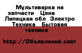 Мультиварка на запчасти › Цена ­ 200 - Липецкая обл. Электро-Техника » Бытовая техника   